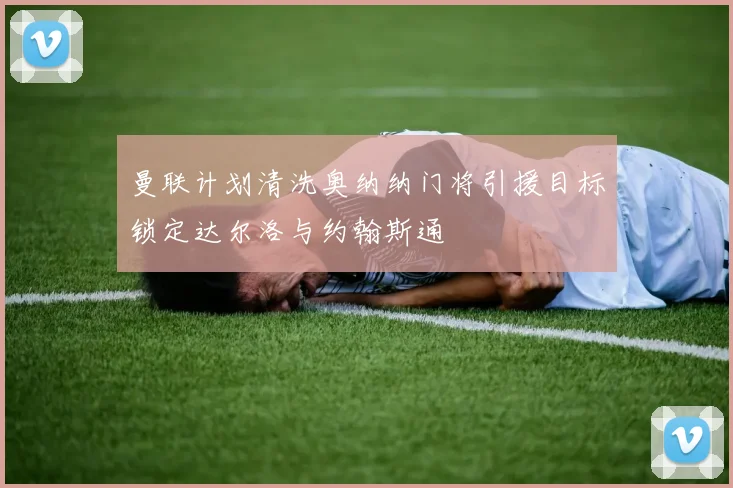 曼联计划清洗奥纳纳门将引援目标锁定达尔洛与约翰斯通