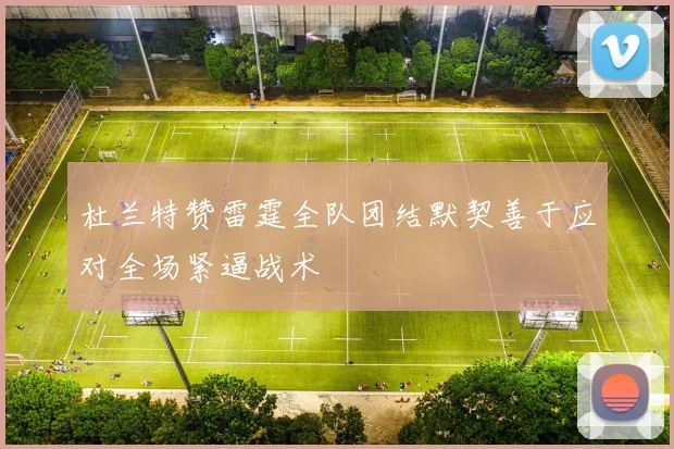 杜兰特赞雷霆全队团结默契善于应对全场紧逼战术