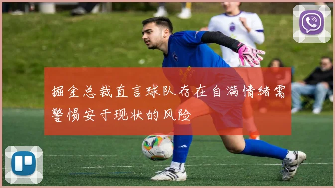 掘金总裁直言球队存在自满情绪需警惕安于现状的风险