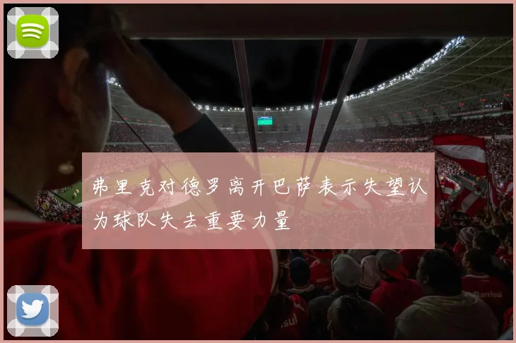 弗里克对德罗离开巴萨表示失望认为球队失去重要力量
