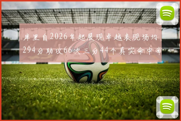 库里自2026年起展现卓越表现场均294分助攻66次三分44个真实命中率高达637