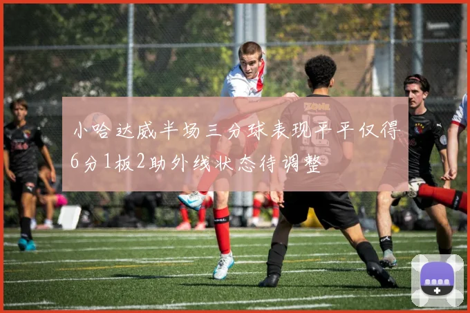 小哈达威半场三分球表现平平仅得6分1板2助外线状态待调整