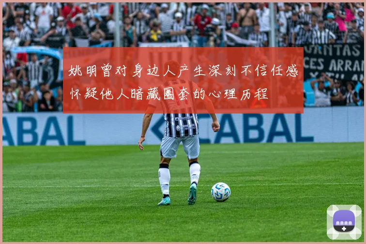 姚明曾对身边人产生深刻不信任感怀疑他人暗藏圈套的心理历程