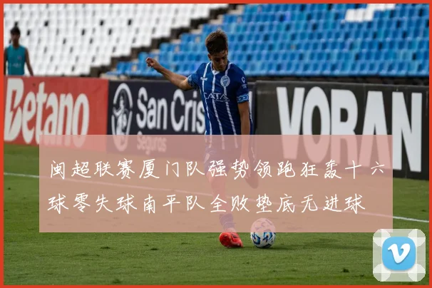 闽超联赛厦门队强势领跑狂轰十六球零失球南平队全败垫底无进球