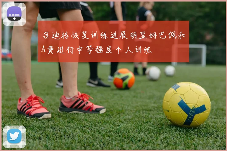 吕迪格恢复训练进展明显姆巴佩和A费进行中等强度个人训练