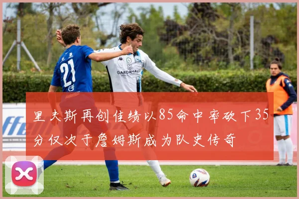 里夫斯再创佳绩以85命中率砍下35分仅次于詹姆斯成为队史传奇