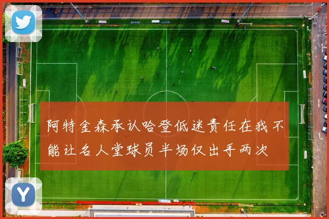 阿特金森承认哈登低迷责任在我不能让名人堂球员半场仅出手两次