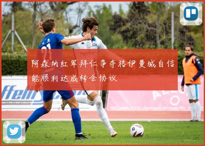 阿森纳红军拜仁争夺格伊曼城自信能顺利达成转会协议