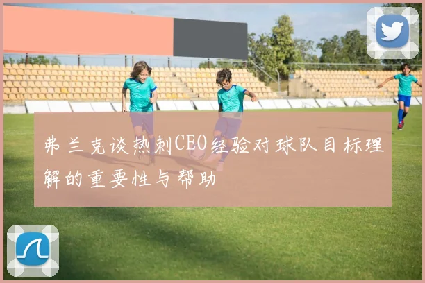 弗兰克谈热刺CEO经验对球队目标理解的重要性与帮助