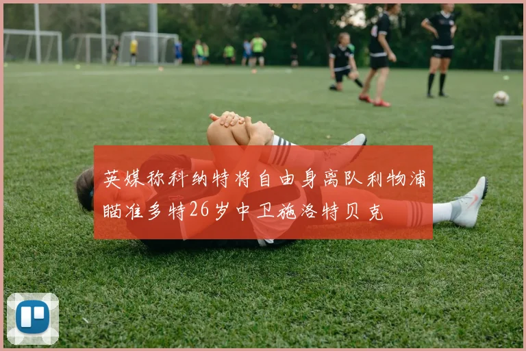 英媒称科纳特将自由身离队利物浦瞄准多特26岁中卫施洛特贝克