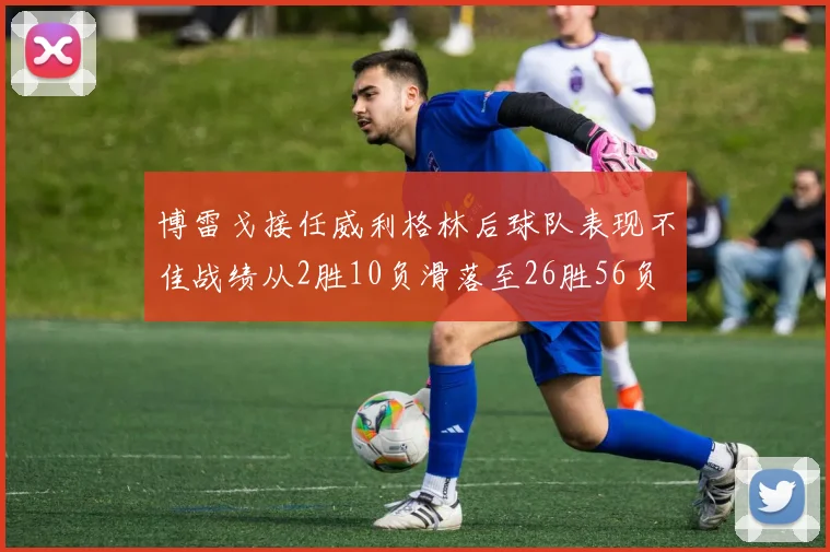 博雷戈接任威利格林后球队表现不佳战绩从2胜10负滑落至26胜56负