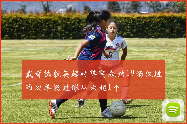 戴奇执教英超对阵阿森纳19场仅胜两次单场进球从未超1个