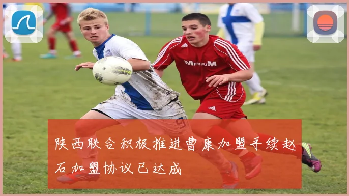陕西联合积极推进曹康加盟手续赵石加盟协议已达成