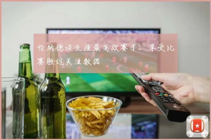 伦纳德谈生涯最高效赛季：享受比赛胜过关注数据