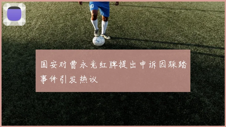 国安对曹永竞红牌提出申诉因踩踏事件引发热议
