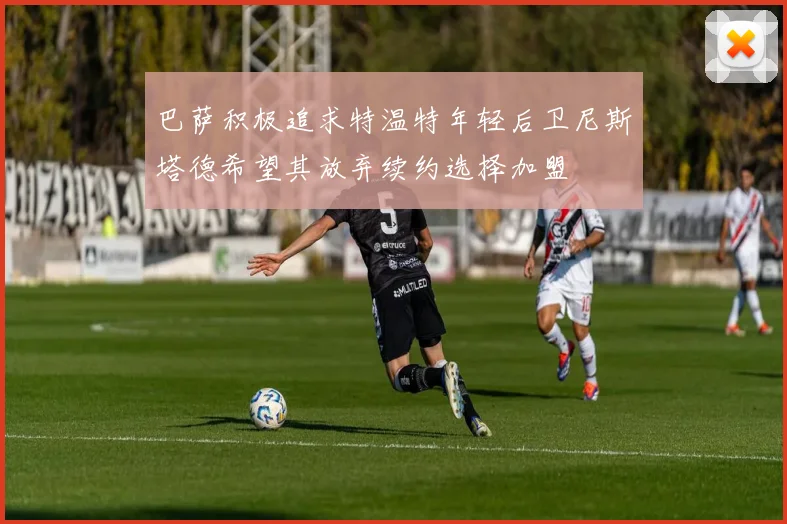巴萨积极追求特温特年轻后卫尼斯塔德希望其放弃续约选择加盟