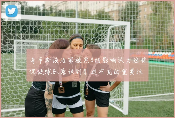 考辛斯谈活塞被黑8的影响认为这将促使球队意识到引进布克的重要性